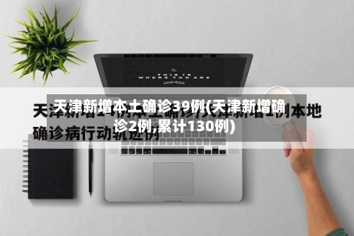 天津新增本土确诊39例(天津新增确诊2例,累计130例)-第3张图片