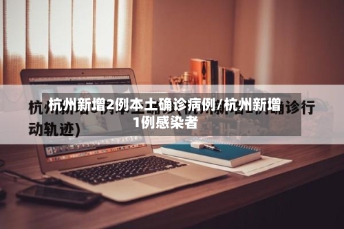 杭州新增2例本土确诊病例/杭州新增1例感染者-第2张图片