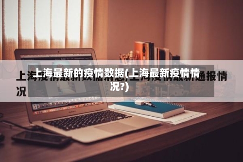 上海最新的疫情数据(上海最新疫情情况?)-第2张图片