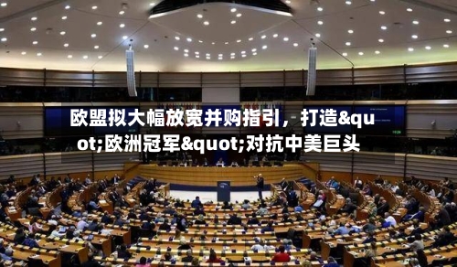 欧盟拟大幅放宽并购指引	，打造"欧洲冠军"对抗中美巨头-第2张图片