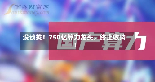 没谈拢！750亿算力龙头，终止收购！-第2张图片