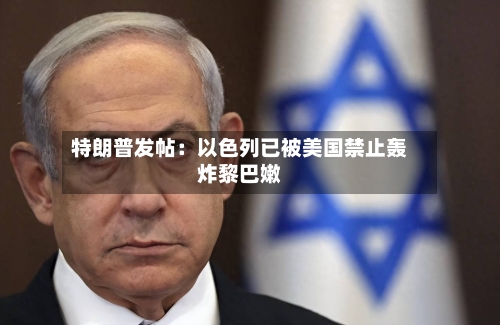 特朗普发帖:以色列已被美国禁止轰炸黎巴嫩-第2张图片