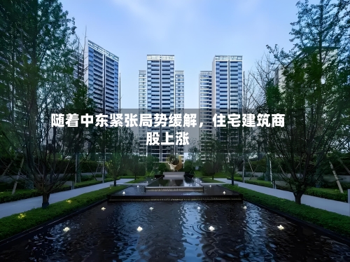 随着中东紧张局势缓解	，住宅建筑商股上涨-第2张图片