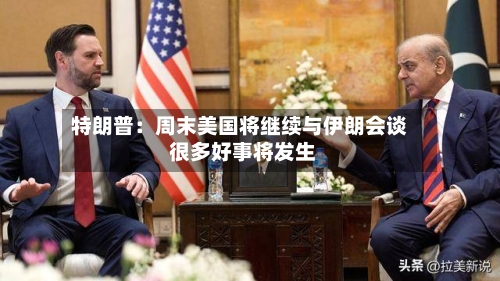 特朗普:周末美国将继续与伊朗会谈 很多好事将发生-第2张图片
