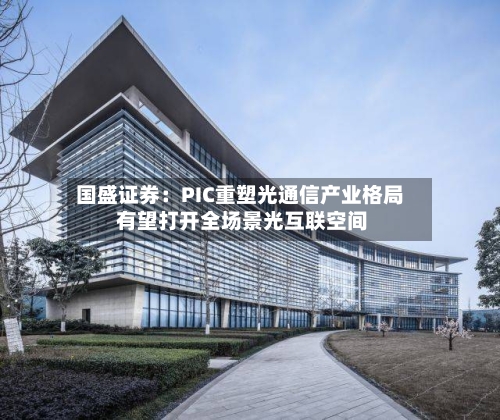 国盛证券:PIC重塑光通信产业格局 有望打开全场景光互联空间-第3张图片