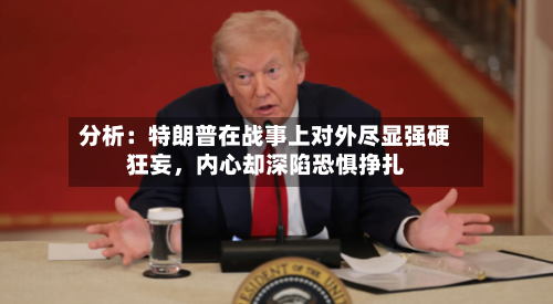 分析：特朗普在战事上对外尽显强硬狂妄，内心却深陷恐惧挣扎-第3张图片
