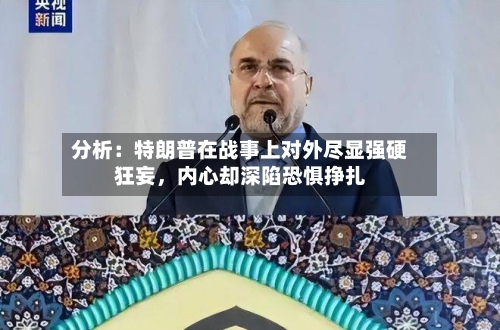 分析：特朗普在战事上对外尽显强硬狂妄，内心却深陷恐惧挣扎-第2张图片