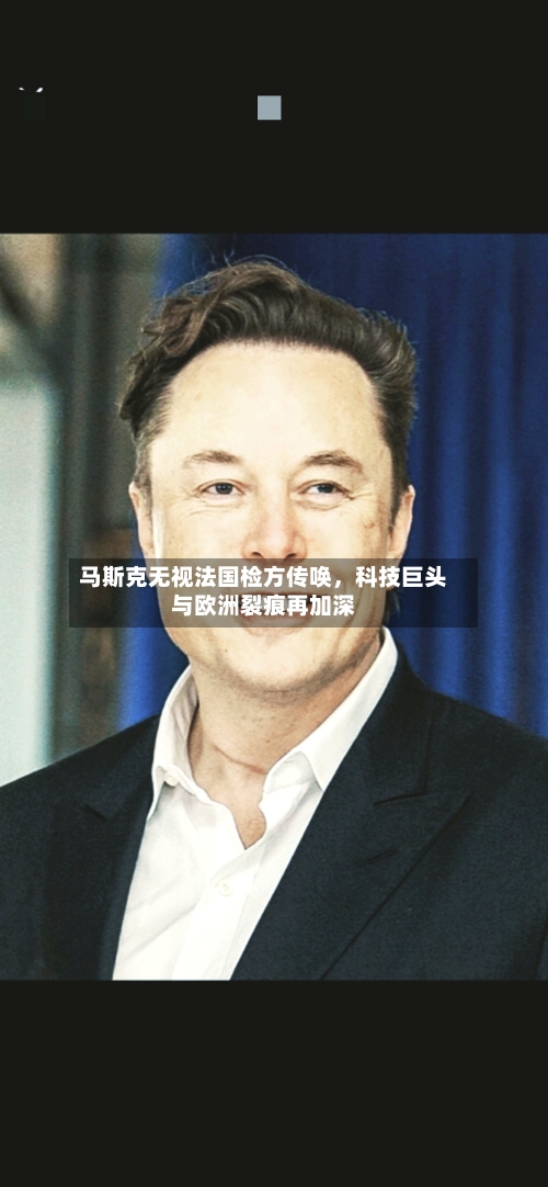 马斯克无视法国检方传唤，科技巨头与欧洲裂痕再加深-第3张图片