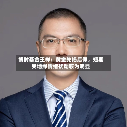 博时基金王祥：黄金先扬后仰，短期受地缘情绪扰动较为明显-第2张图片