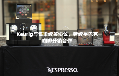 Keurig与雀巢续签协议，延续星巴克咖啡分销合作-第2张图片