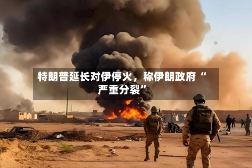 特朗普延长对伊停火，称伊朗政府 “严重分裂”-第2张图片