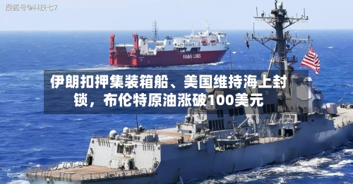 伊朗扣押集装箱船、美国维持海上封锁，布伦特原油涨破100美元-第2张图片