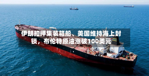 伊朗扣押集装箱船、美国维持海上封锁，布伦特原油涨破100美元-第3张图片