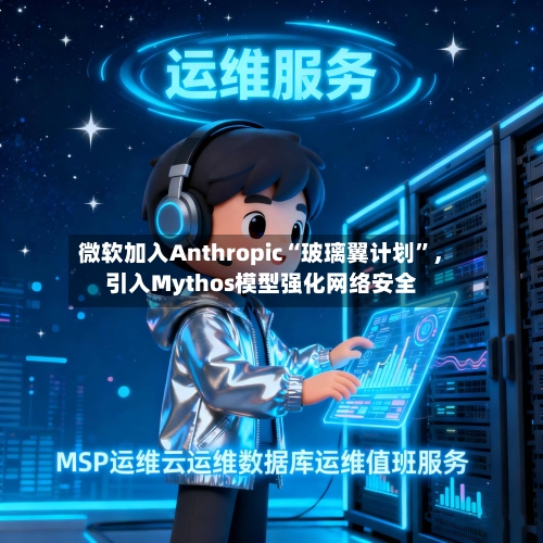 微软加入Anthropic“玻璃翼计划”，引入Mythos模型强化网络安全-第2张图片