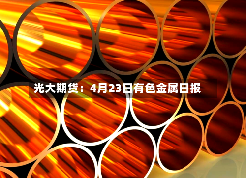 光大期货:4月23日有色金属日报-第2张图片
