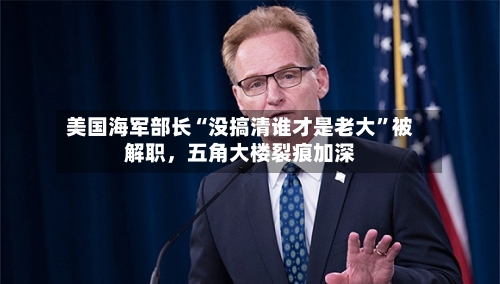 美国海军部长“没搞清谁才是老大	”被解职，五角大楼裂痕加深-第2张图片