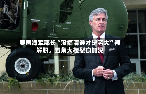 美国海军部长“没搞清谁才是老大”被解职	，五角大楼裂痕加深-第3张图片