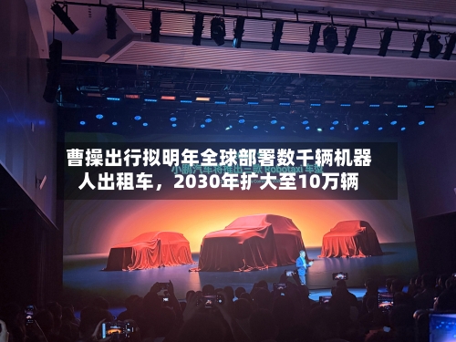 曹操出行拟明年全球部署数千辆机器人出租车，2030年扩大至10万辆-第2张图片
