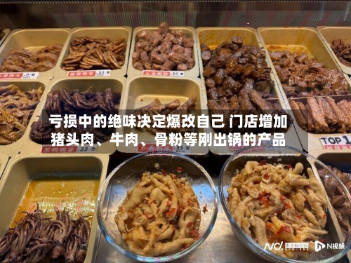 亏损中的绝味决定爆改自己 门店增加猪头肉、牛肉	、骨粉等刚出锅的产品-第2张图片