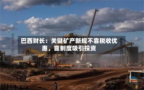 巴西财长：关键矿产新规不靠税收优惠	，靠制度吸引投资-第3张图片