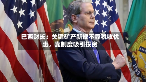 巴西财长：关键矿产新规不靠税收优惠，靠制度吸引投资-第2张图片