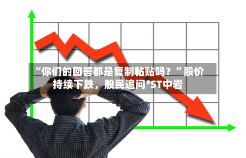 “你们的回答都是复制粘贴吗？	”股价持续下跌	，股民追问*ST中岩-第2张图片