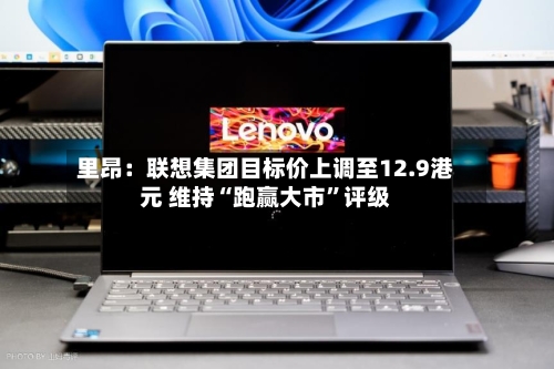 里昂：联想集团目标价上调至12.9港元 维持“跑赢大市	”评级-第3张图片