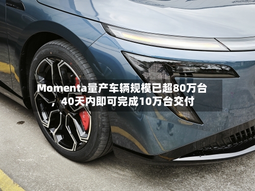 Momenta量产车辆规模已超80万台，40天内即可完成10万台交付-第3张图片