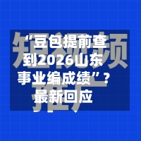 “豆包提前查到2026山东事业编成绩”？最新回应-第3张图片