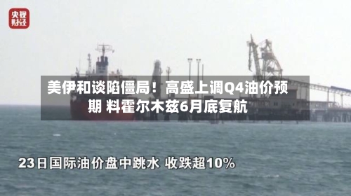 美伊和谈陷僵局!高盛上调Q4油价预期 料霍尔木兹6月底复航-第3张图片