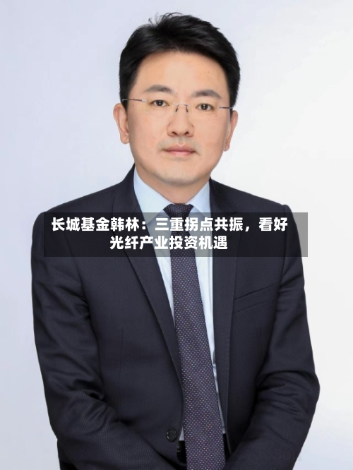 长城基金韩林：三重拐点共振，看好光纤产业投资机遇-第2张图片
