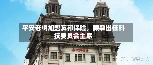 平安老将加盟友邦保险，顾敏出任科技委员会主席-第2张图片