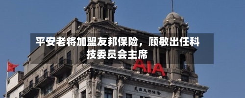 平安老将加盟友邦保险，顾敏出任科技委员会主席