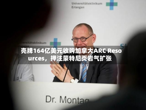 壳牌164亿美元收购加拿大ARC Resources，押注蒙特尼页岩气扩张-第2张图片