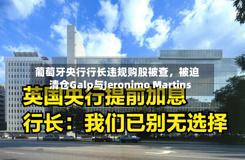 葡萄牙央行行长违规购股被查，被迫清仓Galp与Jeronimo Martins-第2张图片