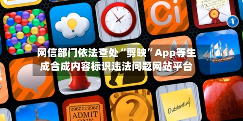 网信部门依法查处“剪映	”App等生成合成内容标识违法问题网站平台-第2张图片