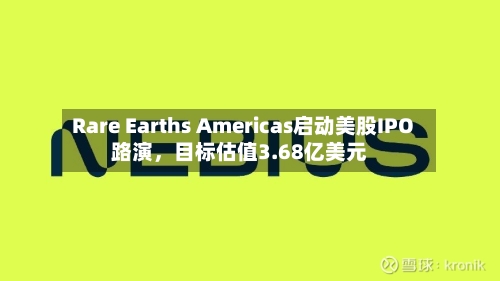 Rare Earths Americas启动美股IPO路演	，目标估值3.68亿美元-第2张图片