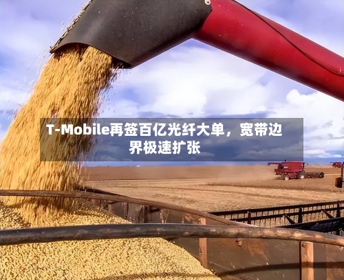 T-Mobile再签百亿光纤大单	，宽带边界极速扩张-第3张图片