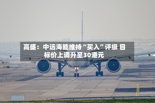 高盛：中远海能维持“买入”评级 目标价上调升至30港元-第3张图片