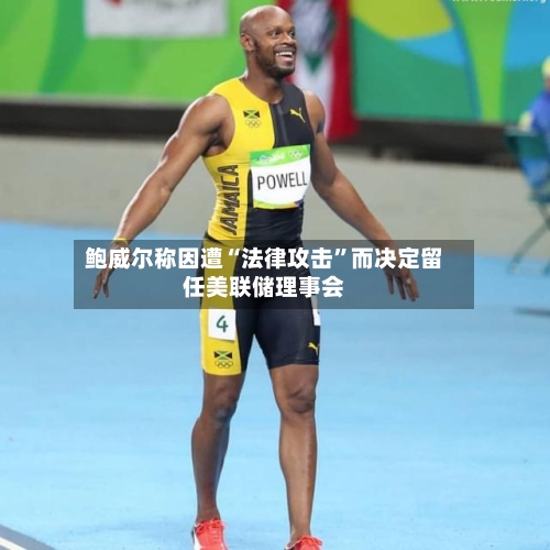 鲍威尔称因遭“法律攻击	”而决定留任美联储理事会-第2张图片