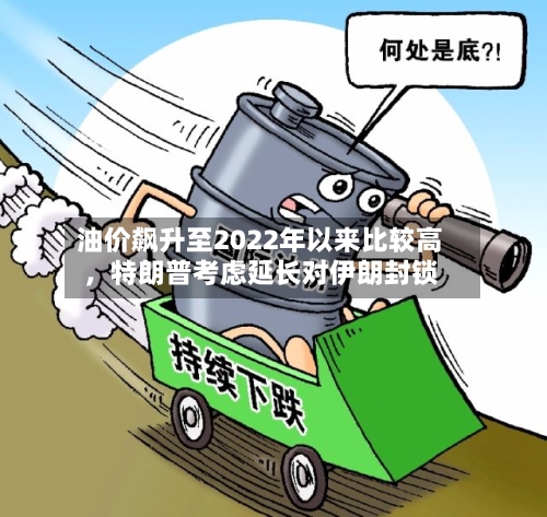 油价飙升至2022年以来比较高，特朗普考虑延长对伊朗封锁-第2张图片