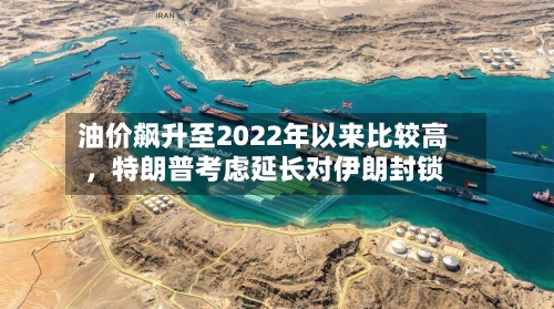 油价飙升至2022年以来比较高，特朗普考虑延长对伊朗封锁-第3张图片