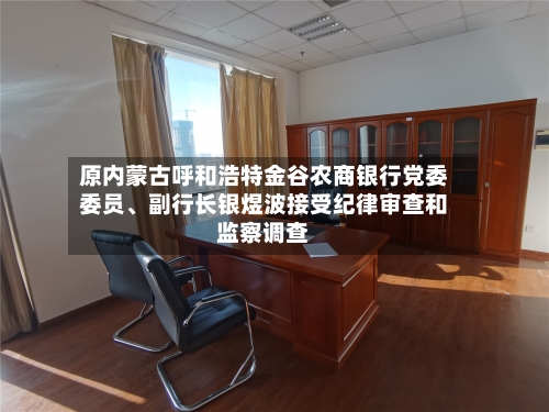 原内蒙古呼和浩特金谷农商银行党委委员、副行长银煜波接受纪律审查和监察调查-第2张图片