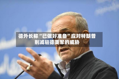 德外长称“已做好准备”应对特朗普削减驻德美军的威胁-第3张图片