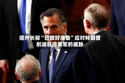 德外长称“已做好准备	”应对特朗普削减驻德美军的威胁-第2张图片