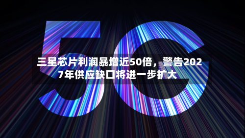 三星芯片利润暴增近50倍	，警告2027年供应缺口将进一步扩大-第2张图片