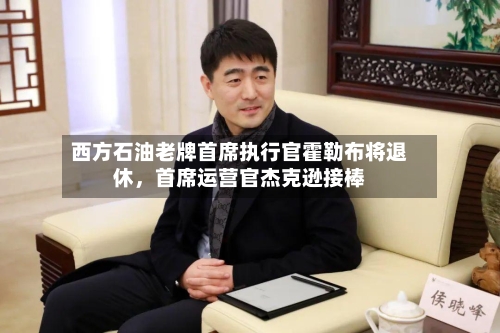 西方石油老牌首席执行官霍勒布将退休，首席运营官杰克逊接棒-第3张图片