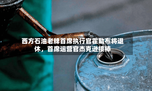 西方石油老牌首席执行官霍勒布将退休	，首席运营官杰克逊接棒-第2张图片