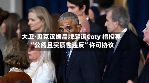 大卫·贝克汉姆品牌起诉Coty 指控其“公然且实质性违反	”许可协议-第3张图片