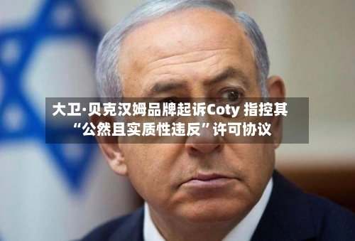 大卫·贝克汉姆品牌起诉Coty 指控其“公然且实质性违反”许可协议-第2张图片